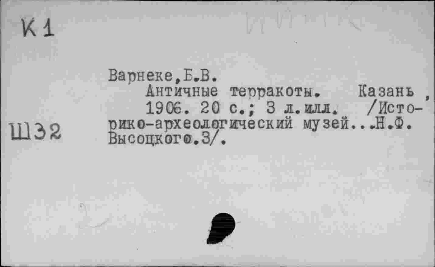 ﻿Ш32
Варнеке,Е.В.
Античные терракоты. Казань ,
1906 . 20 с.; 3 л.илл. /Исто-пико-археологический музей...Н.Ф. Высоцкоге.З/.